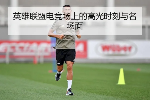 英雄联盟电竞场上的高光时刻与名场面